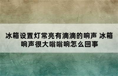 冰箱设置灯常亮有滴滴的响声 冰箱响声很大嗡嗡响怎么回事